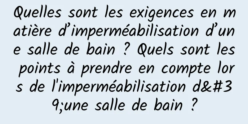 Quelles sont les exigences en matière d’imperméabilisation d’une salle de bain ? Quels sont les points à prendre en compte lors de l'imperméabilisation d'une salle de bain ?
