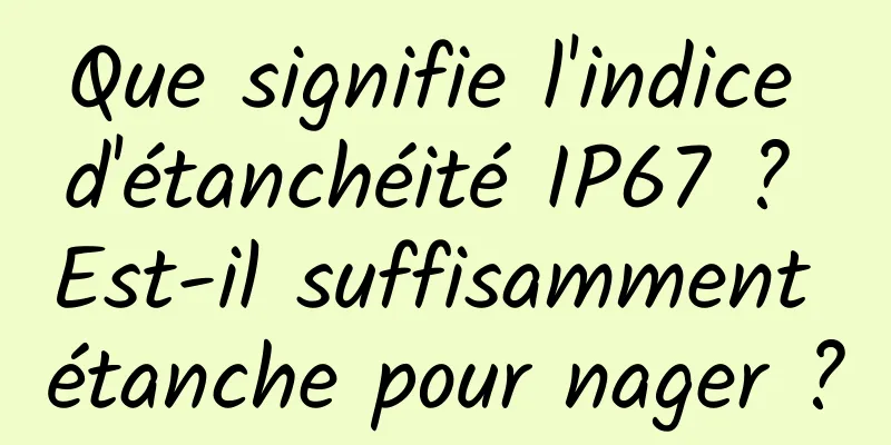 Que signifie l'indice d'étanchéité IP67 ? Est-il suffisamment étanche pour nager ?
