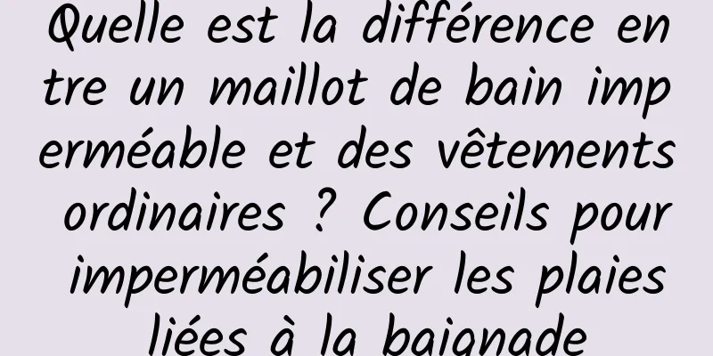 Quelle est la différence entre un maillot de bain imperméable et des vêtements ordinaires ? Conseils pour imperméabiliser les plaies liées à la baignade