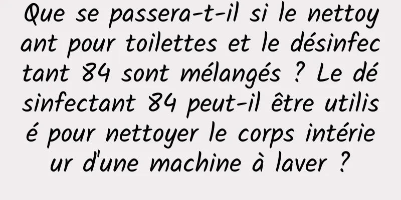 Que se passera-t-il si le nettoyant pour toilettes et le désinfectant 84 sont mélangés ? Le désinfectant 84 peut-il être utilisé pour nettoyer le corps intérieur d'une machine à laver ?