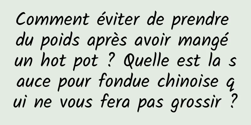 Comment éviter de prendre du poids après avoir mangé un hot pot ? Quelle est la sauce pour fondue chinoise qui ne vous fera pas grossir ?