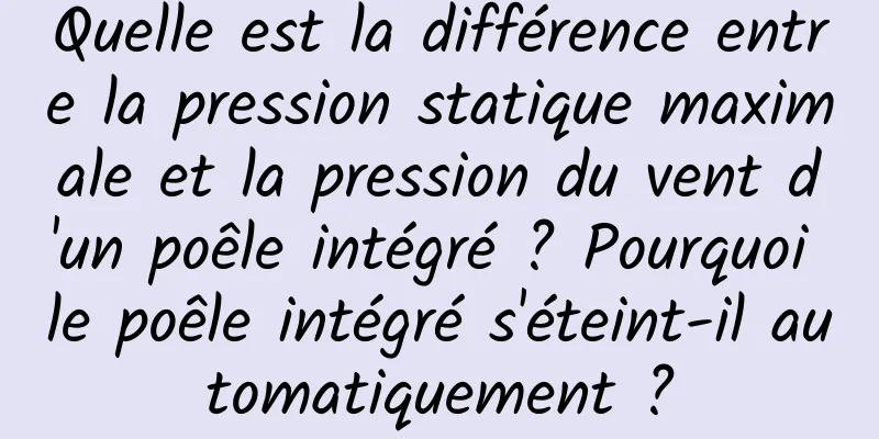 Quelle est la différence entre la pression statique maximale et la pression du vent d'un poêle intégré ? Pourquoi le poêle intégré s'éteint-il automatiquement ?
