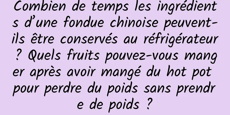 Combien de temps les ingrédients d’une fondue chinoise peuvent-ils être conservés au réfrigérateur ? Quels fruits pouvez-vous manger après avoir mangé du hot pot pour perdre du poids sans prendre de poids ?