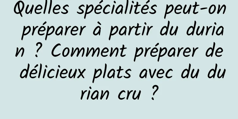 Quelles spécialités peut-on préparer à partir du durian ? Comment préparer de délicieux plats avec du durian cru ?