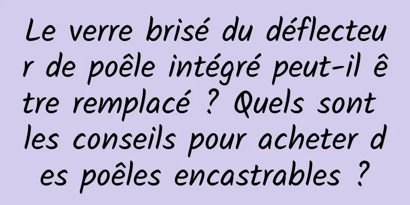 Le verre brisé du déflecteur de poêle intégré peut-il être remplacé ? Quels sont les conseils pour acheter des poêles encastrables ?
