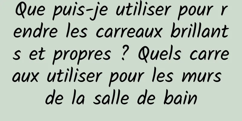 Que puis-je utiliser pour rendre les carreaux brillants et propres ? Quels carreaux utiliser pour les murs de la salle de bain