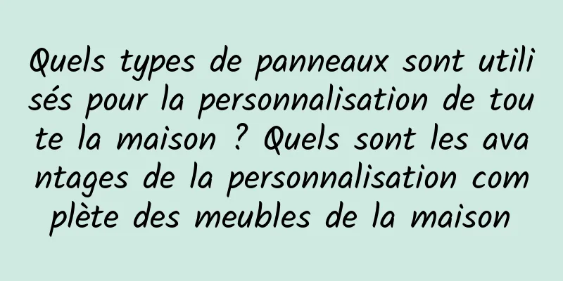 Quels types de panneaux sont utilisés pour la personnalisation de toute la maison ? Quels sont les avantages de la personnalisation complète des meubles de la maison
