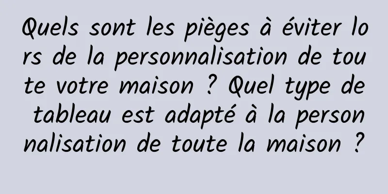 Quels sont les pièges à éviter lors de la personnalisation de toute votre maison ? Quel type de tableau est adapté à la personnalisation de toute la maison ?