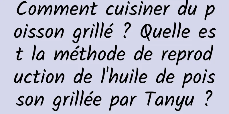 Comment cuisiner du poisson grillé ? Quelle est la méthode de reproduction de l'huile de poisson grillée par Tanyu ?