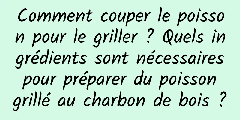 Comment couper le poisson pour le griller ? Quels ingrédients sont nécessaires pour préparer du poisson grillé au charbon de bois ?