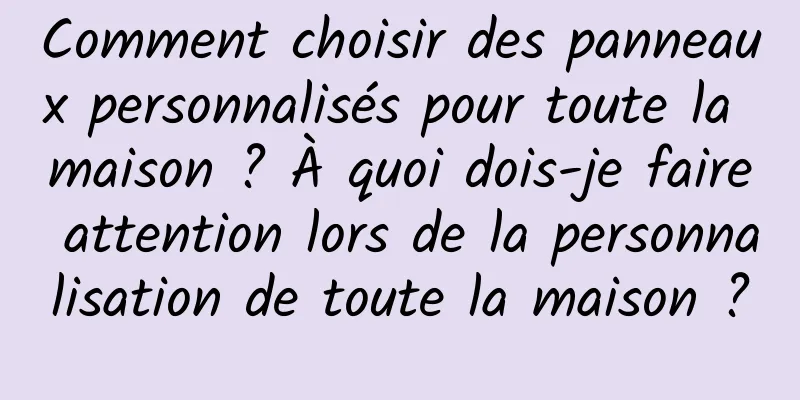 Comment choisir des panneaux personnalisés pour toute la maison ? À quoi dois-je faire attention lors de la personnalisation de toute la maison ?