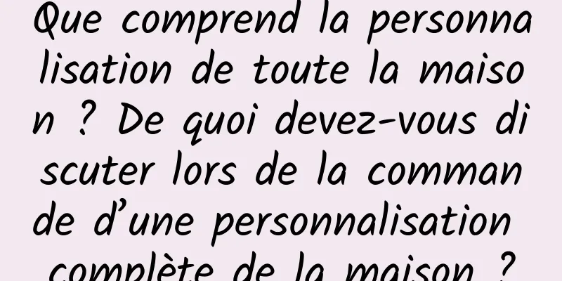 Que comprend la personnalisation de toute la maison ? De quoi devez-vous discuter lors de la commande d’une personnalisation complète de la maison ?