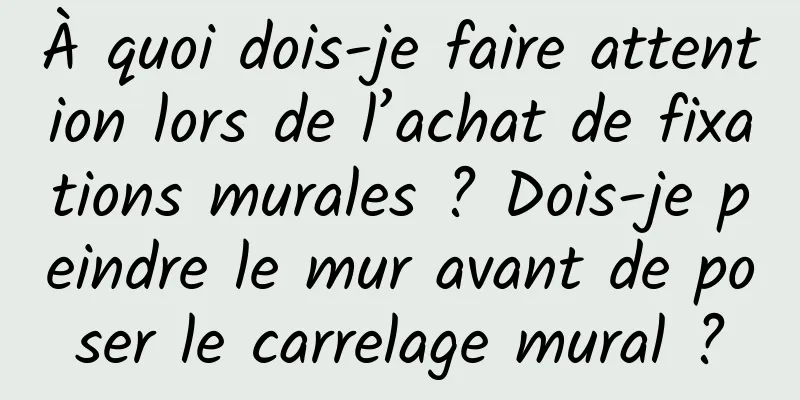 À quoi dois-je faire attention lors de l’achat de fixations murales ? Dois-je peindre le mur avant de poser le carrelage mural ?