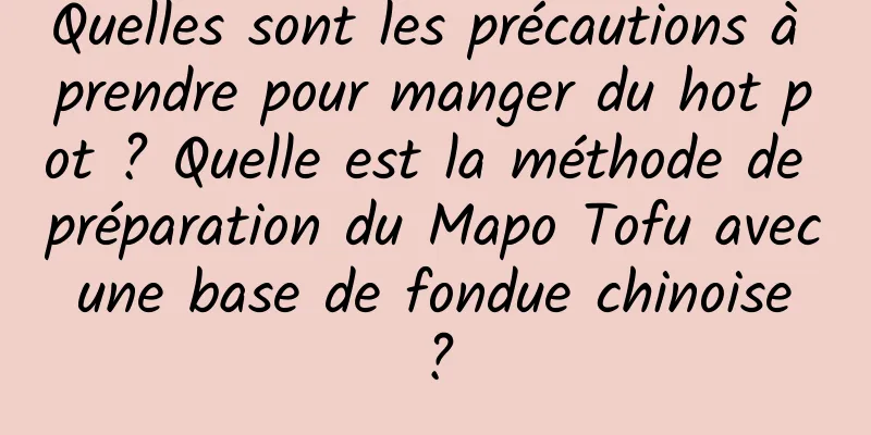 Quelles sont les précautions à prendre pour manger du hot pot ? Quelle est la méthode de préparation du Mapo Tofu avec une base de fondue chinoise ?