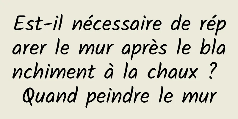 Est-il nécessaire de réparer le mur après le blanchiment à la chaux ? Quand peindre le mur