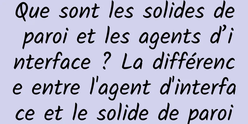 Que sont les solides de paroi et les agents d’interface ? La différence entre l'agent d'interface et le solide de paroi