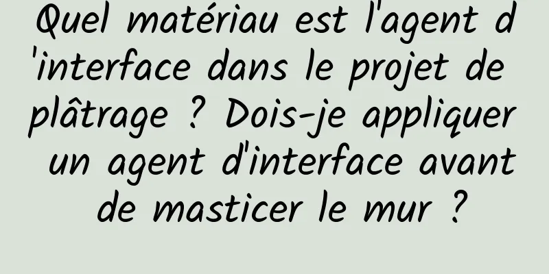 Quel matériau est l'agent d'interface dans le projet de plâtrage ? Dois-je appliquer un agent d'interface avant de masticer le mur ?