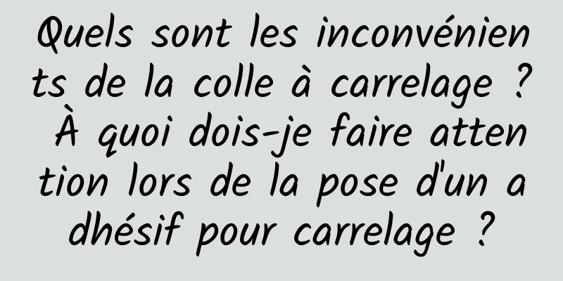 Quels sont les inconvénients de la colle à carrelage ? À quoi dois-je faire attention lors de la pose d'un adhésif pour carrelage ?