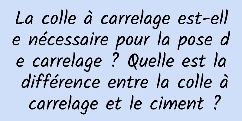 La colle à carrelage est-elle nécessaire pour la pose de carrelage ? Quelle est la différence entre la colle à carrelage et le ciment ?