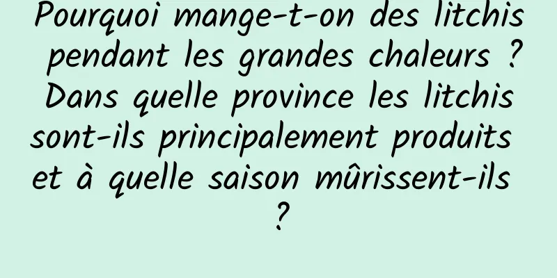 Pourquoi mange-t-on des litchis pendant les grandes chaleurs ? Dans quelle province les litchis sont-ils principalement produits et à quelle saison mûrissent-ils ?