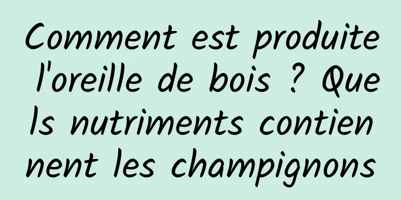 Comment est produite l'oreille de bois ? Quels nutriments contiennent les champignons