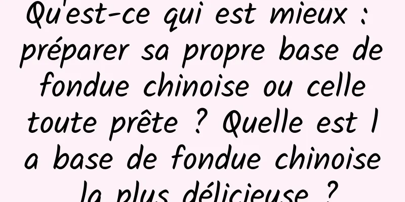 Qu'est-ce qui est mieux : préparer sa propre base de fondue chinoise ou celle toute prête ? Quelle est la base de fondue chinoise la plus délicieuse ?