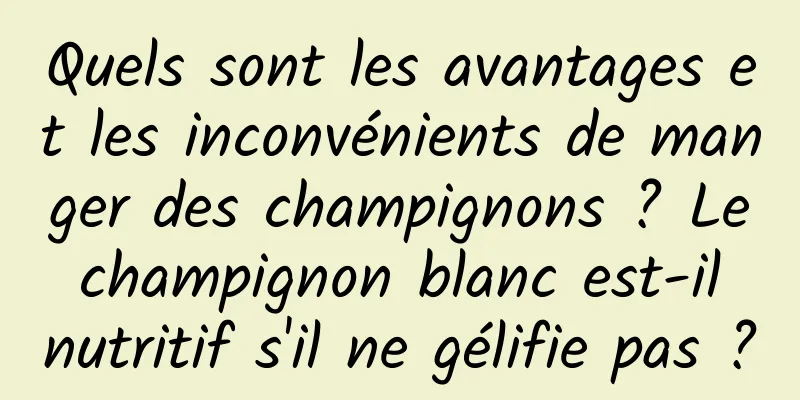 Quels sont les avantages et les inconvénients de manger des champignons ? Le champignon blanc est-il nutritif s'il ne gélifie pas ?