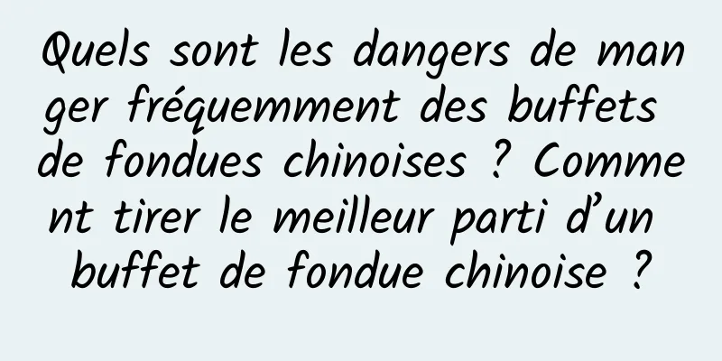 Quels sont les dangers de manger fréquemment des buffets de fondues chinoises ? Comment tirer le meilleur parti d’un buffet de fondue chinoise ?