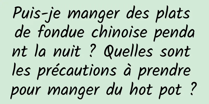 Puis-je manger des plats de fondue chinoise pendant la nuit ? Quelles sont les précautions à prendre pour manger du hot pot ?