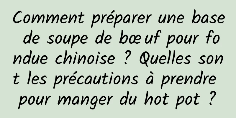 Comment préparer une base de soupe de bœuf pour fondue chinoise ? Quelles sont les précautions à prendre pour manger du hot pot ?