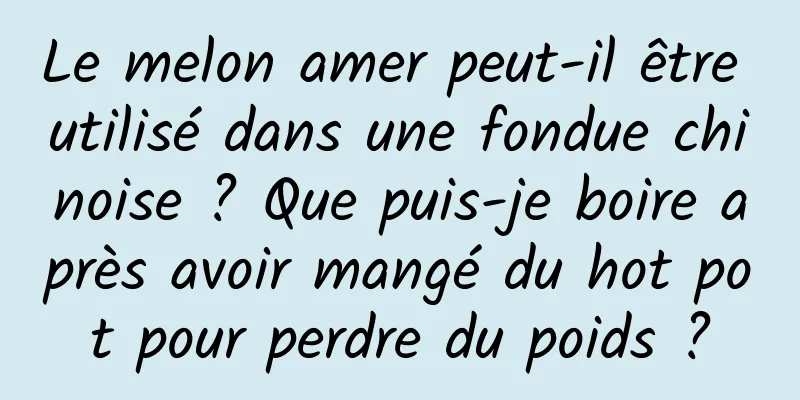 Le melon amer peut-il être utilisé dans une fondue chinoise ? Que puis-je boire après avoir mangé du hot pot pour perdre du poids ?
