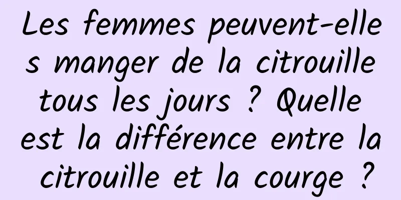 Les femmes peuvent-elles manger de la citrouille tous les jours ? Quelle est la différence entre la citrouille et la courge ?