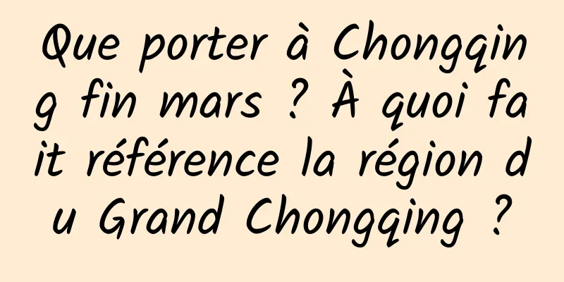 Que porter à Chongqing fin mars ? À quoi fait référence la région du Grand Chongqing ?