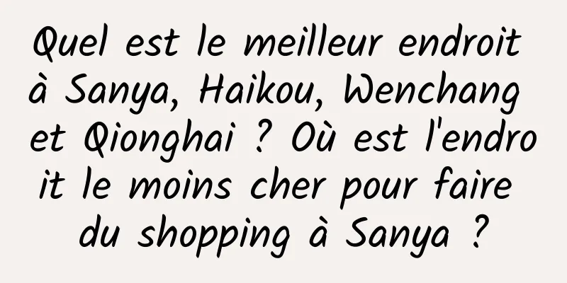 Quel est le meilleur endroit à Sanya, Haikou, Wenchang et Qionghai ? Où est l'endroit le moins cher pour faire du shopping à Sanya ?