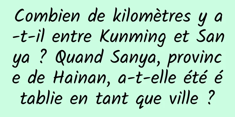 Combien de kilomètres y a-t-il entre Kunming et Sanya ? Quand Sanya, province de Hainan, a-t-elle été établie en tant que ville ?