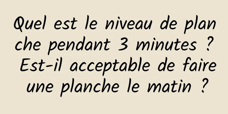 Quel est le niveau de planche pendant 3 minutes ? Est-il acceptable de faire une planche le matin ?