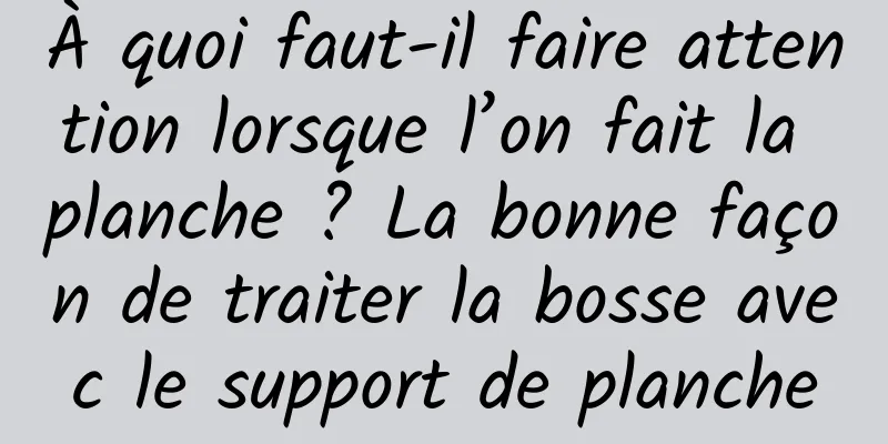 À quoi faut-il faire attention lorsque l’on fait la planche ? La bonne façon de traiter la bosse avec le support de planche