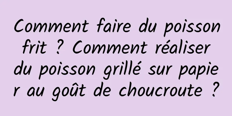 Comment faire du poisson frit ? Comment réaliser du poisson grillé sur papier au goût de choucroute ?