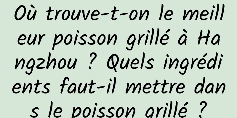 Où trouve-t-on le meilleur poisson grillé à Hangzhou ? Quels ingrédients faut-il mettre dans le poisson grillé ?