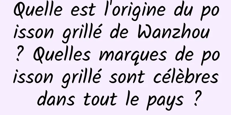 Quelle est l'origine du poisson grillé de Wanzhou ? Quelles marques de poisson grillé sont célèbres dans tout le pays ?