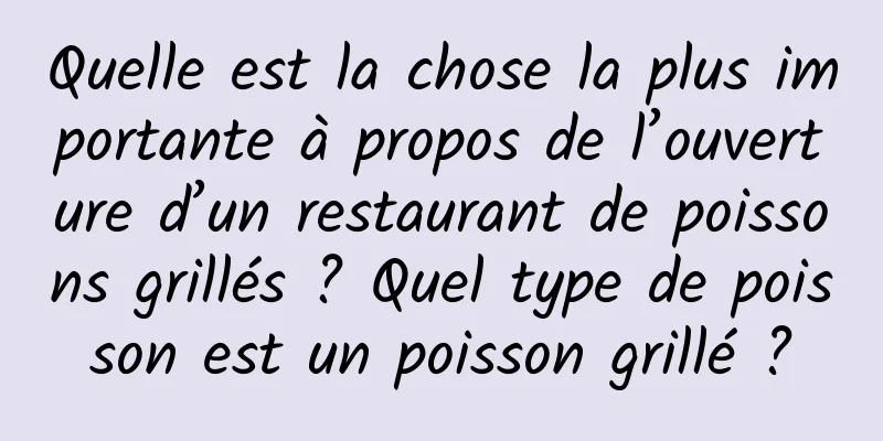 Quelle est la chose la plus importante à propos de l’ouverture d’un restaurant de poissons grillés ? Quel type de poisson est un poisson grillé ?
