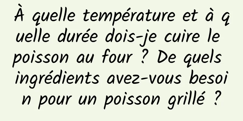 À quelle température et à quelle durée dois-je cuire le poisson au four ? De quels ingrédients avez-vous besoin pour un poisson grillé ?