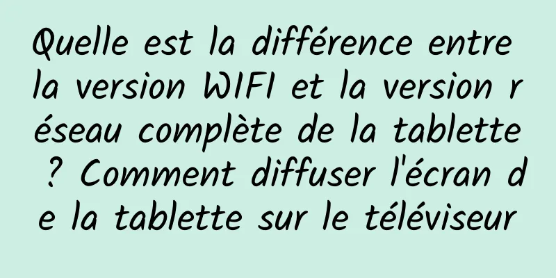 Quelle est la différence entre la version WIFI et la version réseau complète de la tablette ? Comment diffuser l'écran de la tablette sur le téléviseur