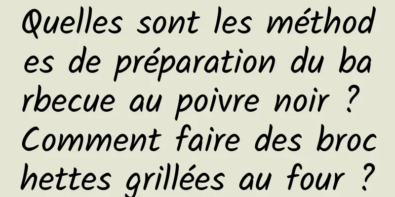 Quelles sont les méthodes de préparation du barbecue au poivre noir ? Comment faire des brochettes grillées au four ?
