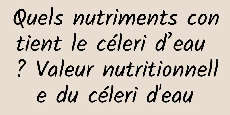 Quels nutriments contient le céleri d’eau ? Valeur nutritionnelle du céleri d'eau