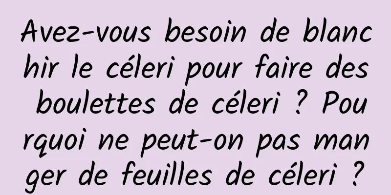 Avez-vous besoin de blanchir le céleri pour faire des boulettes de céleri ? Pourquoi ne peut-on pas manger de feuilles de céleri ?