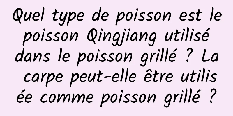 Quel type de poisson est le poisson Qingjiang utilisé dans le poisson grillé ? La carpe peut-elle être utilisée comme poisson grillé ?