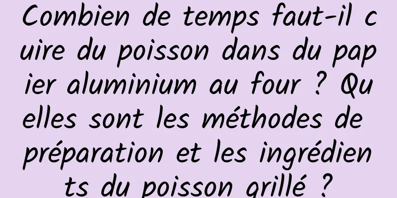Combien de temps faut-il cuire du poisson dans du papier aluminium au four ? Quelles sont les méthodes de préparation et les ingrédients du poisson grillé ?