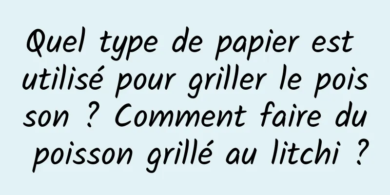 Quel type de papier est utilisé pour griller le poisson ? Comment faire du poisson grillé au litchi ?