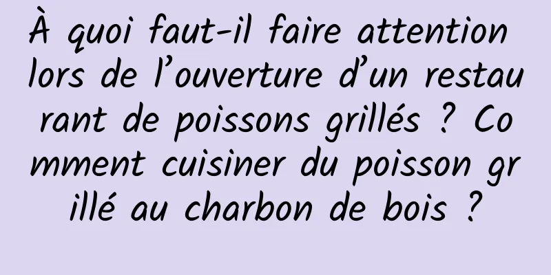 À quoi faut-il faire attention lors de l’ouverture d’un restaurant de poissons grillés ? Comment cuisiner du poisson grillé au charbon de bois ?
